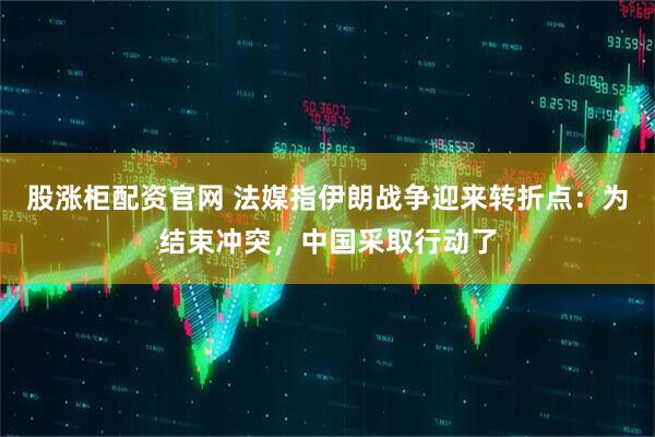 股涨柜配资官网 法媒指伊朗战争迎来转折点：为结束冲突，中国采取行动了